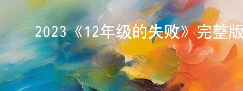 ﻿白文选发布﻿2023《12年级的失败》完整版电影/在线观看/百度云-美剧天堂
